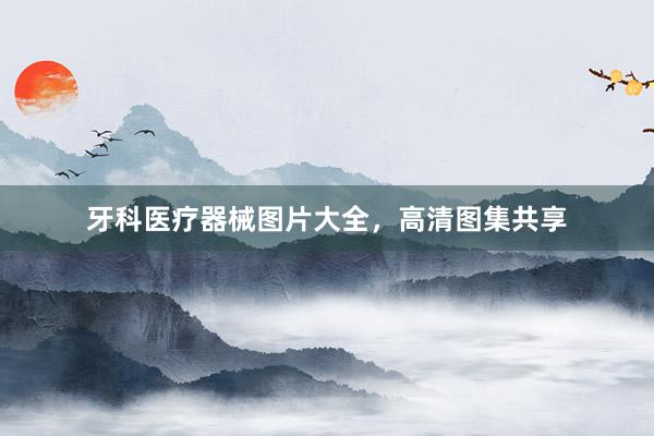 牙科医疗器械图片大全，高清图集共享